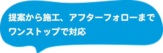 提案から施工、アフターフォローまでワンストップで対応